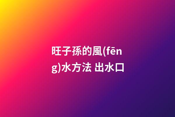 旺子孫的風(fēng)水方法 出水口